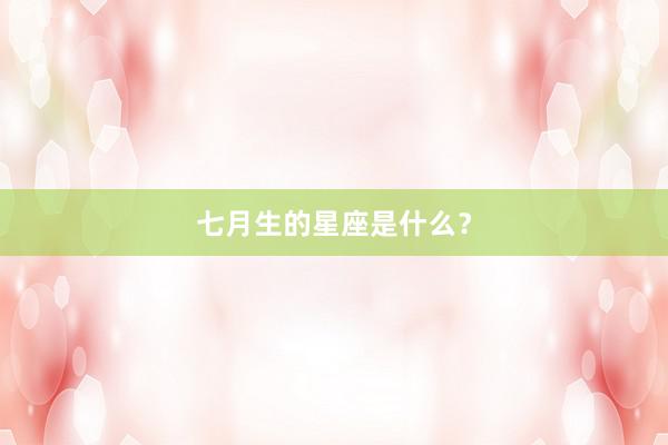 七月生的星座是什么？