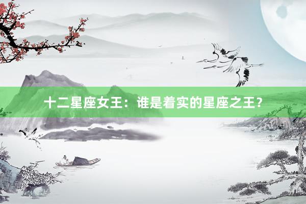 十二星座女王：谁是着实的星座之王？