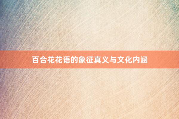 百合花花语的象征真义与文化内涵